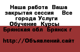 Наша работа- Ваша закрытая сессия! - Все города Услуги » Обучение. Курсы   . Брянская обл.,Брянск г.